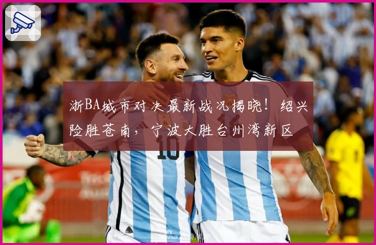 浙BA城市对决最新战况揭晓！绍兴险胜苍南，宁波大胜台州湾新区