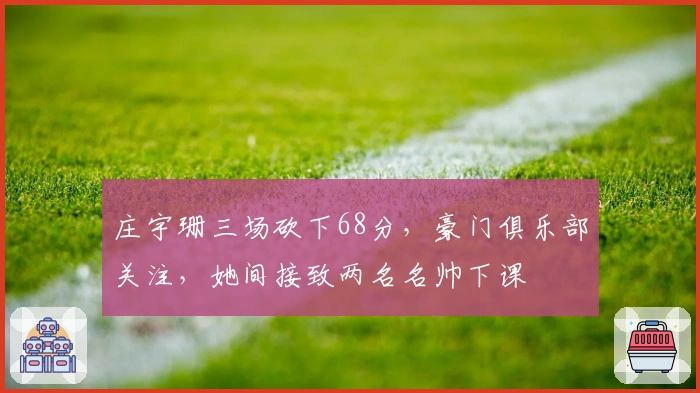 庄宇珊三场砍下68分，豪门俱乐部关注，她间接致两名名帅下课