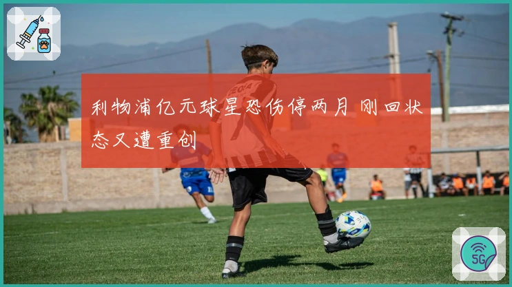 利物浦亿元球星恐伤停两月 刚回状态又遭重创