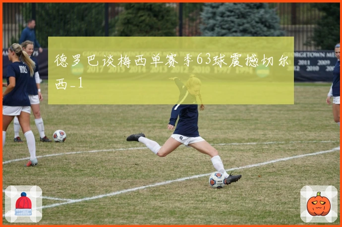 德罗巴谈梅西单赛季63球震撼切尔西_1