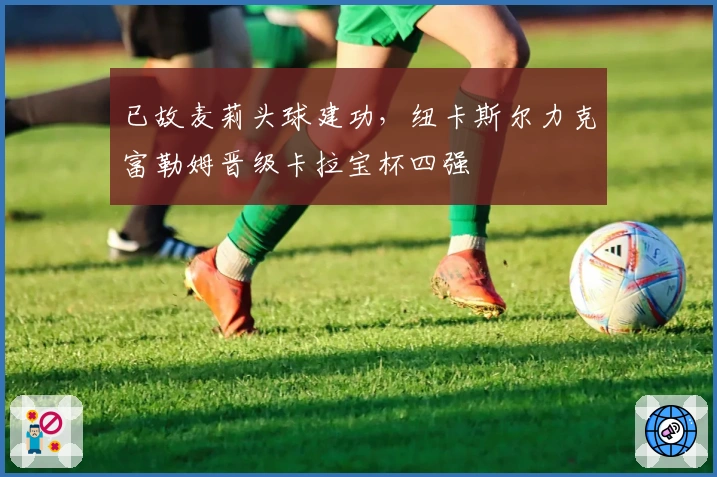 已故麦莉头球建功，纽卡斯尔力克富勒姆晋级卡拉宝杯四强