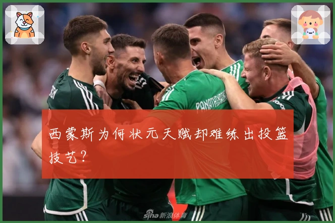 西蒙斯为何状元天赋却难练出投篮技艺？