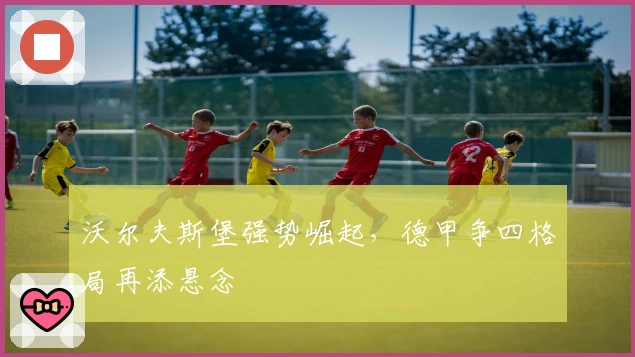 沃尔夫斯堡强势崛起，德甲争四格局再添悬念