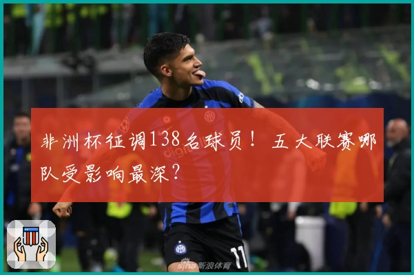 非洲杯征调138名球员！五大联赛哪队受影响最深？