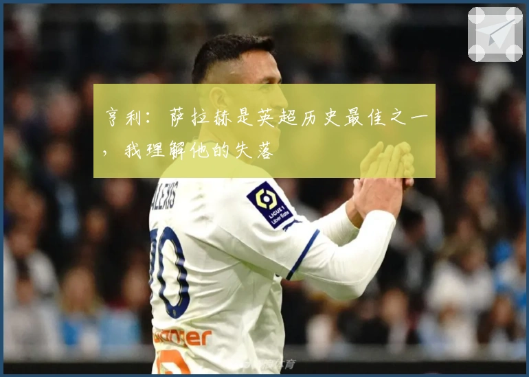 亨利：萨拉赫是英超历史最佳之一，我理解他的失落