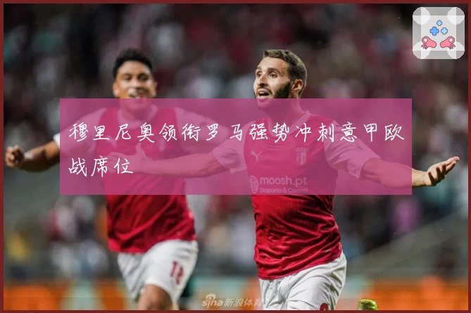 穆里尼奥领衔罗马强势冲刺意甲欧战席位