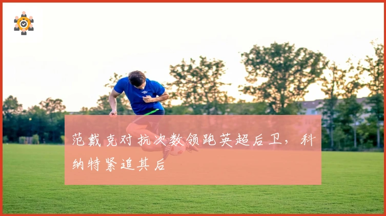 范戴克对抗次数领跑英超后卫，科纳特紧追其后