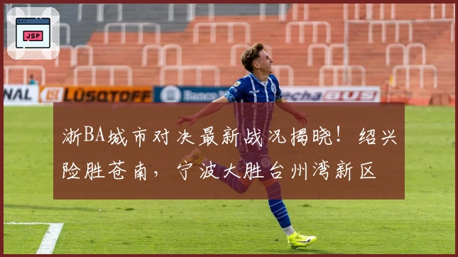 浙BA城市对决最新战况揭晓！绍兴险胜苍南，宁波大胜台州湾新区