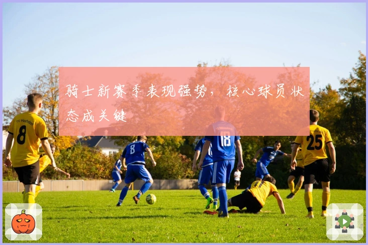 骑士新赛季表现强势，核心球员状态成关键