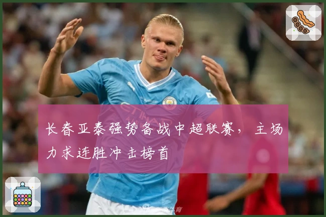 长春亚泰强势备战中超联赛,主场力求连胜冲击榜首