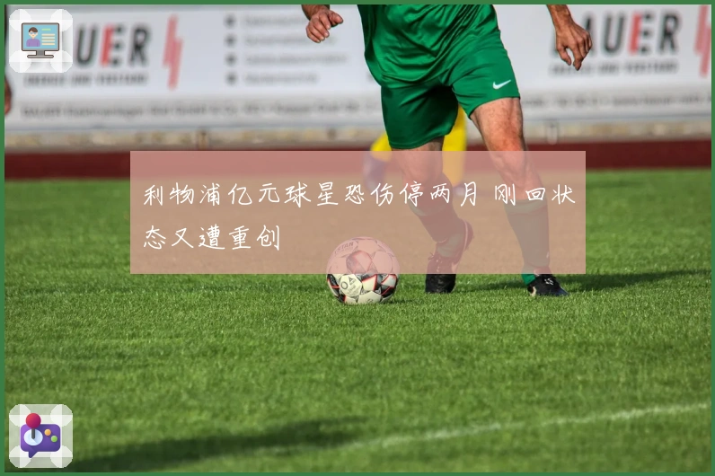 利物浦亿元球星恐伤停两月 刚回状态又遭重创