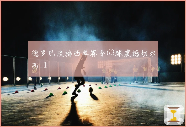 德罗巴谈梅西单赛季63球震撼切尔西_1