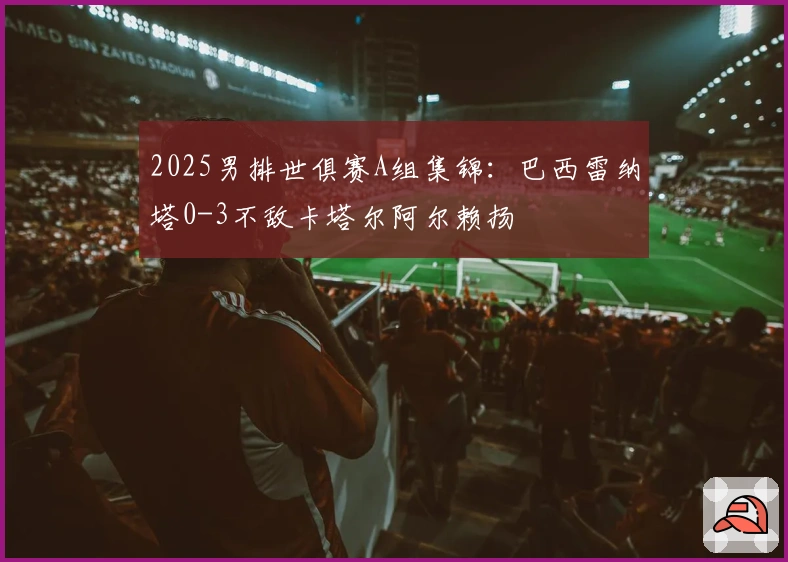 2025男排世俱赛A组集锦：巴西雷纳塔0-3不敌卡塔尔阿尔赖扬