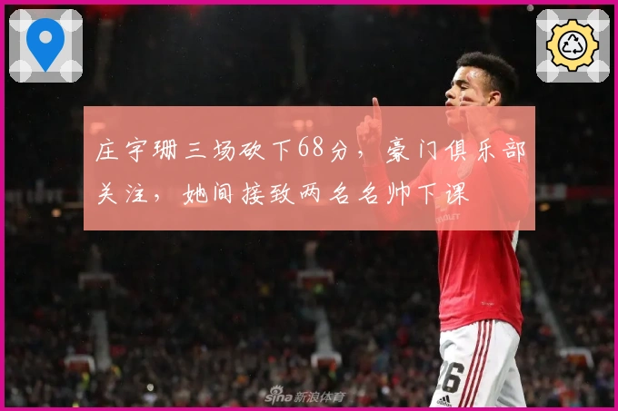 庄宇珊三场砍下68分，豪门俱乐部关注，她间接致两名名帅下课