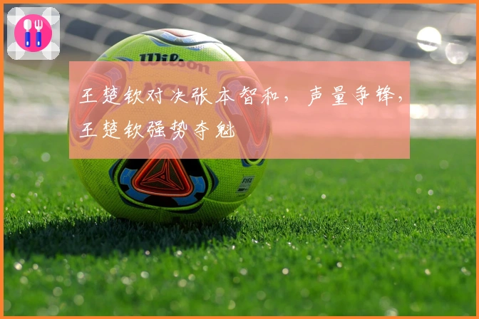 王楚钦对决张本智和，声量争锋，王楚钦强势夺魁