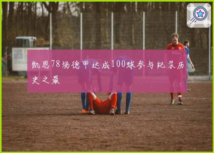 凯恩78场德甲达成100球参与纪录历史之最