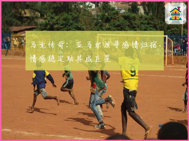 马竞传奇：亚马尔该寻感情归宿，情感稳定助其成巨星