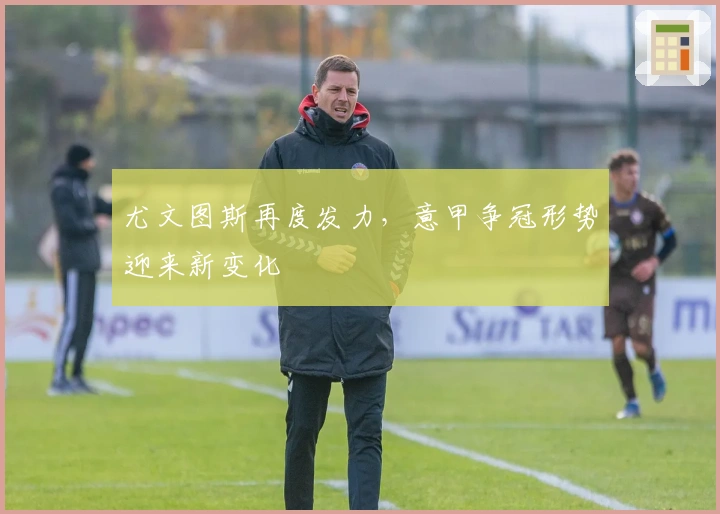 尤文图斯再度发力，意甲争冠形势迎来新变化