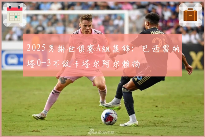 2025男排世俱赛A组集锦：巴西雷纳塔0-3不敌卡塔尔阿尔赖扬