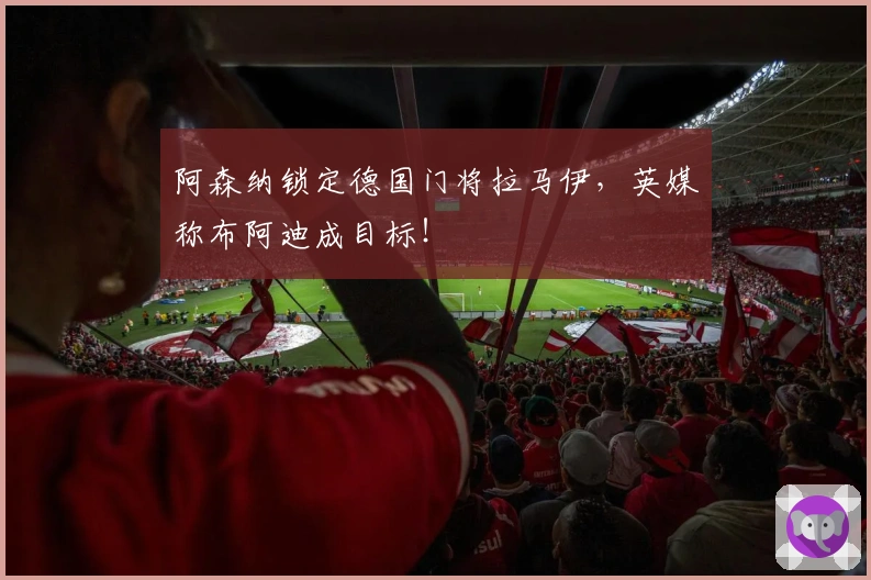 阿森纳锁定德国门将拉马伊，英媒称布阿迪成目标！