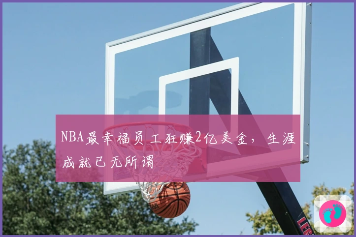 NBA最幸福员工狂赚2亿美金，生涯成就已无所谓