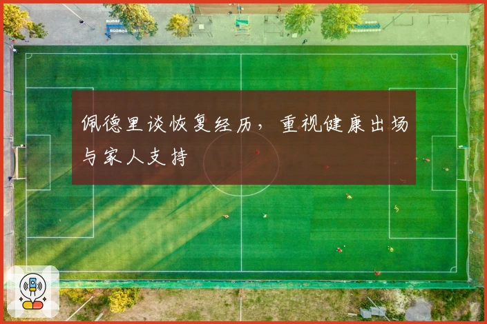 佩德里谈恢复经历，重视健康出场与家人支持