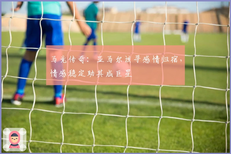 马竞传奇：亚马尔该寻感情归宿，情感稳定助其成巨星
