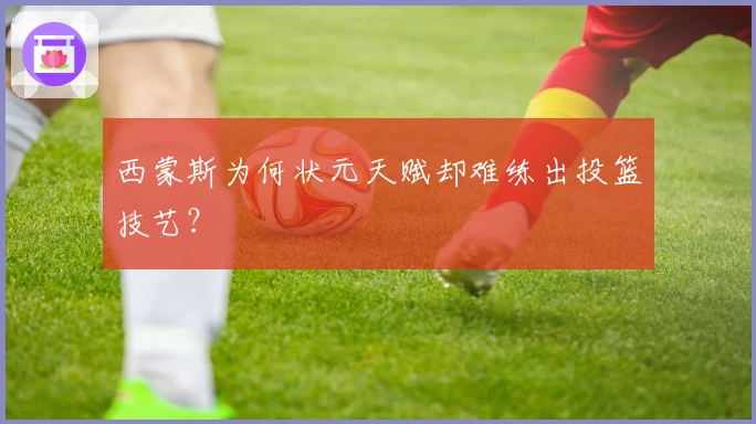 西蒙斯为何状元天赋却难练出投篮技艺？