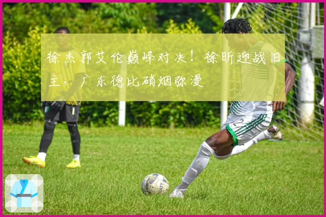 徐杰郭艾伦巅峰对决！徐昕迎战旧主，广东德比硝烟弥漫