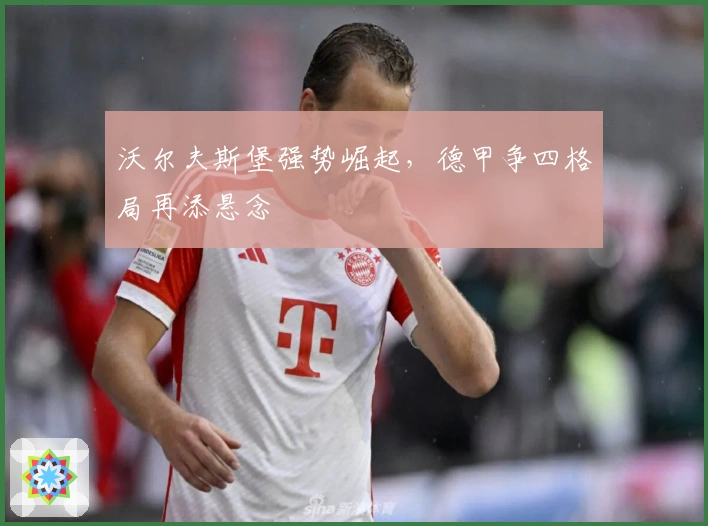 沃尔夫斯堡强势崛起，德甲争四格局再添悬念